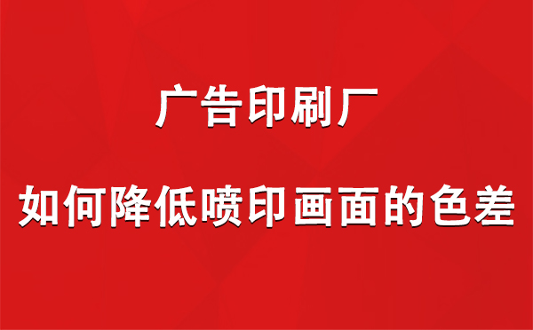 日喀则广告印刷厂如何降低喷印画面的色差